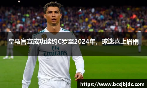 皇马官宣成功续约C罗至2024年，球迷喜上眉梢