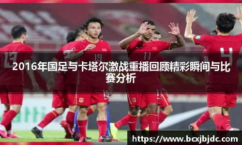 2016年国足与卡塔尔激战重播回顾精彩瞬间与比赛分析